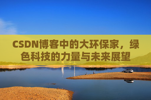 CSDN博客中的大环保家，绿色科技的力量与未来展望